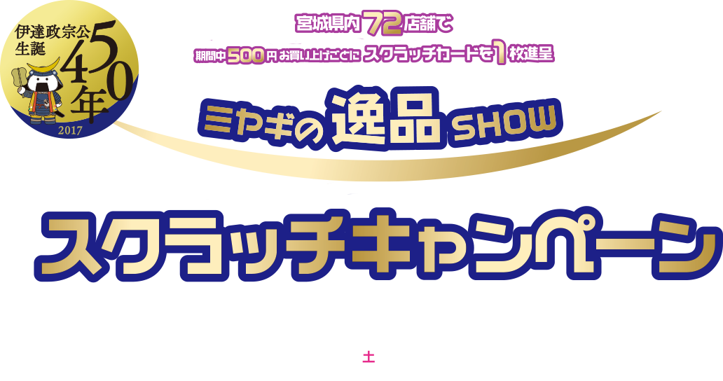 伊達政宗公生誕 450年 宮城県内72店舗で期間中500円お買い上げごとにスクラッチカードを1枚進呈　ミヤギの逸品SFOW キャンペーン期間2017 4/1～土スクラッチが無くなり次第終了となります。※2017.6.30まで配布いたします。