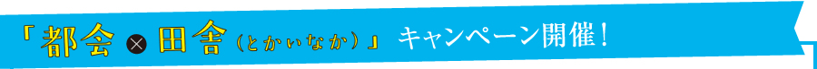「都会×田舎（とかいなか）」キャンペーン開催！
