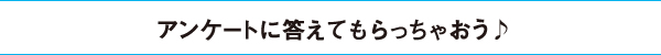アンケートに答えてもらっちゃおう♪